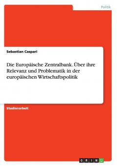 Die Europ��ische Zentralbank. ��ber ihre Relevanz und Problematik in der europ��ischen Wirtschaftspolitik