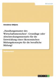 „Handlungsmuster des Wirtschaftsmenschen“. Grundlage oder Abschreckungssszenario für die Entwicklung eines ökonomischen Bildungskonzepts für die berufliche Bildung? (German Edition)