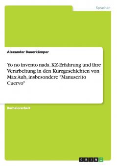 Yo no invento nada. KZ-Erfahrung und ihre Verarbeitung in den Kurzgeschichten von Max Aub insbesondere Manuscrito Cuervo