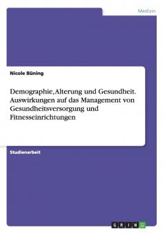 Demographie Alterung und Gesundheit. Auswirkungen auf das Management von Gesundheitsversorgung und Fitnesseinrichtungen