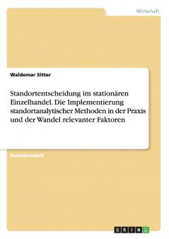 Standortentscheidung im stationären Einzelhandel. Die Implementierung standortanalytischer Methoden in der Praxis und der Wandel relevanter Faktoren