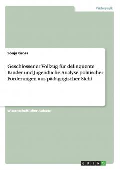 Geschlossener Vollzug f��r delinquente Kinder und Jugendliche. Analyse politischer Forderungen aus p��dagogischer Sicht