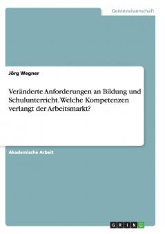 Veränderte Anforderungen an Bildung und Schulunterricht. Welche Kompetenzen verlangt der Arbeitsmarkt?