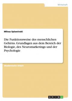 Die Funktionsweise des menschlichen Gehirns. Grundlagen aus dem Bereich der Biologie des Neuromarketings und der Psychologie