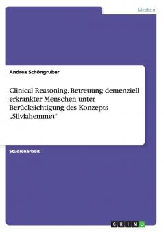 Clinical Reasoning. Betreuung demenziell erkrankter Menschen unter Ber��cksichtigung des Konzepts ���Silviahemmet