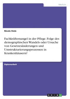 Fachkräftemangel in der Pflege. Folge des demographischen Wandels oder Ursache von Gesetzesänderungen und Umstrukturierungsprozessen in Krankenhäusern?