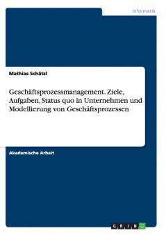 Geschäftsprozessmanagement. Ziele Aufgaben Status quo in Unternehmen und Modellierung von Geschäftsprozessen