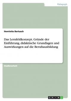 Das Lernfeldkonzept. Gr��nde der Einf��hrung didaktische Grundlagen und Auswirkungen auf die Berufsausbildung