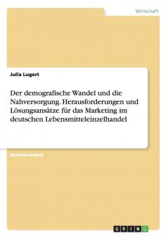Der demografische Wandel und die Nahversorgung. Herausforderungen und Lösungsansätze für das Marketing im deutschen Lebensmitteleinzelhandel