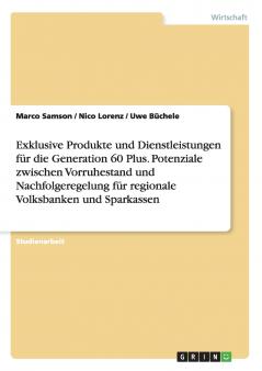 Exklusive Produkte und Dienstleistungen für die  Generation 60 Plus. Potenziale zwischen Vorruhestand und Nachfolgeregelung für regionale Volksbanken und Sparkassen