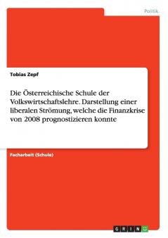 Die Österreichische Schule der Volkswirtschaftslehre. Darstellung einer  liberalen Strömung welche die Finanzkrise von 2008 prognostizieren konnte