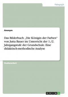 Das Bilderbuch „Die Königin der Farben von Jutta Bauer im Unterricht der 1./2. Jahrgangstufe der Grundschule. Eine didaktisch-methodische Analyse