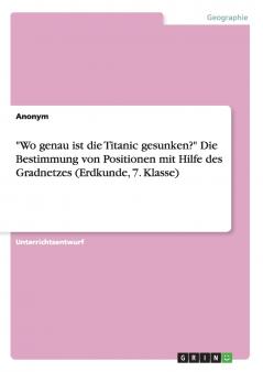 Wo genau ist die Titanic gesunken? Die Bestimmung von Positionen mit Hilfe des Gradnetzes (Erdkunde 7. Klasse)