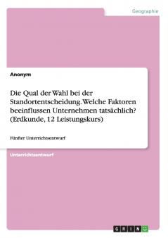 Die Qual der Wahl bei der Standortentscheidung. Welche Faktoren beeinflussen Unternehmen tats��chlich? (Erdkunde 12 Leistungskurs)