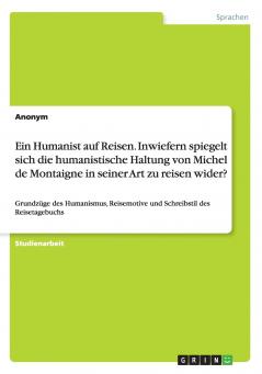 Ein Humanist auf Reisen. Inwiefern spiegelt sich die humanistische Haltung von Michel de Montaigne in seiner Art zu reisen wider?