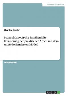 Sozialpädagogische Familienhilfe. Erläuterung der praktischen Arbeit mit dem umfeldorientierten Modell