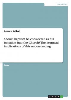 Should baptism be considered as full initiation into the Church? The liturgical implications of this understanding