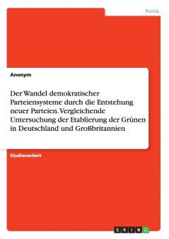 Der Wandel demokratischer Parteiensysteme durch die Entstehung neuer Parteien. Vergleichende Untersuchung der Etablierung der Grünen in Deutschland und Großbritannien