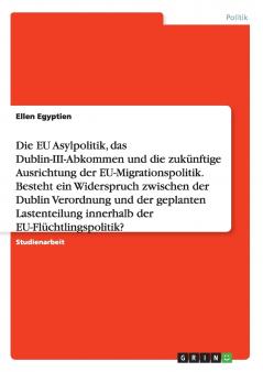 Die EU Asylpolitik das Dublin-III-Abkommen und die zukünftige Ausrichtung der EU-Migrationspolitik. Besteht ein Widerspruch zwischen der Dublin Verordnung und der geplanten Lastenteilung innerhalb der EU-Flüchtlingspolitik?