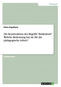 Die Konstruktion des Begriffs Risikokind. Welche Bedeutung hat sie für die pädagogische Arbeit?