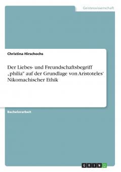 Der Liebes- und Freundschaftsbegriff ���philia auf der Grundlage von Aristoteles' Nikomachischer Ethik