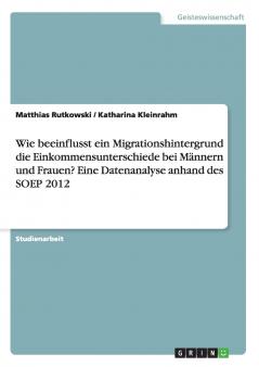 Wie beeinflusst ein Migrationshintergrund die Einkommensunterschiede bei Männern und Frauen? Eine Datenanalyse anhand des SOEP 2012