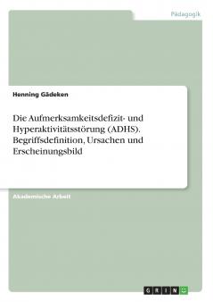 Die Aufmerksamkeitsdefizit- und Hyperaktivitätsstörung (ADHS). Begriffsdefinition Ursachen und Erscheinungsbild