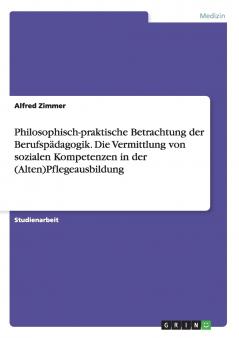 Philosophisch-praktische Betrachtung der Berufspädagogik. Die Vermittlung von sozialen Kompetenzen in der (Alten)Pflegeausbildung