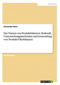 Der Nutzen von Produktbilanzen. Herkunft Untersuchungsmethoden und Anwendung von Produkt-Ökobilanzen
