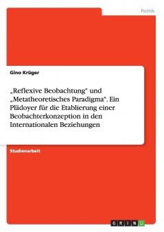 „Reflexive Beobachtung und „Metatheoretisches Paradigma. Ein Plädoyer für die Etablierung einer Beobachterkonzeption in den Internationalen Beziehungen