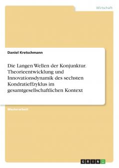 Die Langen Wellen der Konjunktur. Theorieentwicklung und Innovationsdynamik des sechsten Kondratieffzyklus im gesamtgesellschaftlichen Kontext
