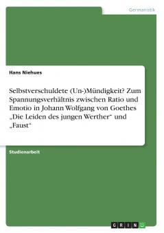 Selbstverschuldete (Un-)M��ndigkeit? Zum Spannungsverh��ltnis zwischen Ratio und Emotio in Johann Wolfgang von Goethes ���Die Leiden des jungen Werther und ���Faust