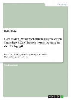 Gibt es den „wissenschaftlich ausgebildeten Praktiker? Zur Theorie-Praxis-Debatte in der Pädagogik