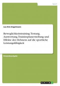 Beweglichkeitstraining. Testung Auswertung Traininsplanerstellung und Effekte des Dehnens auf die sportliche Leistungsfähigkeit