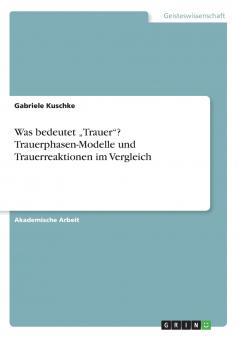 Was bedeutet „Trauer? Trauerphasen-Modelle und Trauerreaktionen im Vergleich