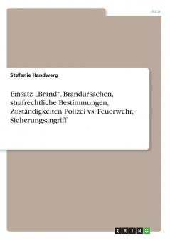 Einsatz „Brand. Brandursachen strafrechtliche Bestimmungen Zuständigkeiten Polizei vs. Feuerwehr Sicherungsangriff