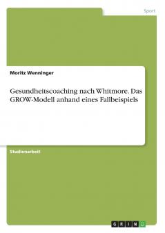 Gesundheitscoaching nach Whitmore. Das GROW-Modell anhand eines Fallbeispiels