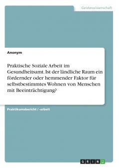 Praktische Soziale Arbeit im Gesundheitsamt. Ist der ländliche Raum ein fördernder oder hemmender Faktor für selbstbestimmtes Wohnen von Menschen mit Beeinträchtigung?