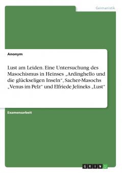Lust am Leiden. Eine Untersuchung des Masochismus in Heinses „Ardinghello und die glückseligen Inseln Sacher-Masochs „Venus im Pelz und Elfriede Jelineks „Lust