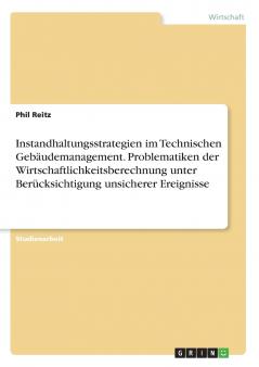 Instandhaltungsstrategien im Technischen Gebäudemanagement. Problematiken der Wirtschaftlichkeitsberechnung unter Berücksichtigung unsicherer Ereignisse