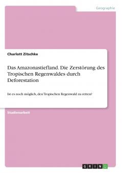 Das Amazonastiefland. Die Zerstörung des Tropischen Regenwaldes durch Deforestation