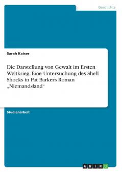 Die Darstellung von Gewalt im Ersten Weltkrieg. Eine Untersuchung des Shell Shocks in Pat Barkers Roman „Niemandsland