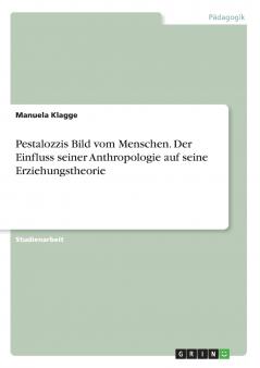 Pestalozzis Bild vom Menschen. Der Einfluss seiner Anthropologie auf seine Erziehungstheorie
