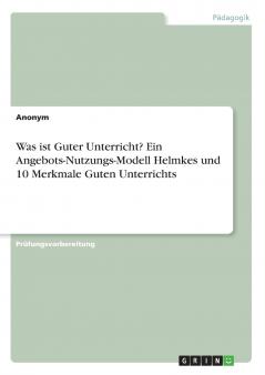 Was ist Guter Unterricht? Ein Angebots-Nutzungs-Modell Helmkes und 10 Merkmale Guten Unterrichts