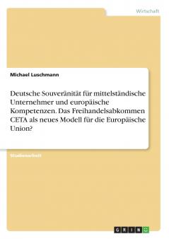 Deutsche Souveränität für mittelständische Unternehmer und europäische Kompetenzen. Das Freihandelsabkommen CETA als neues Modell für die Europäische Union?