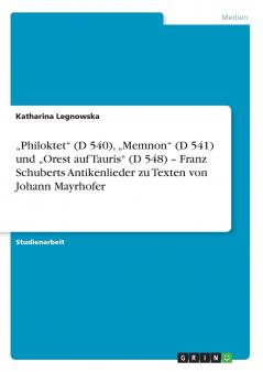 „Philoktet (D 540) „Memnon (D 541) und „Orest auf Tauris (D 548) - Franz Schuberts Antikenlieder zu Texten von Johann Mayrhofer