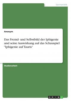 Das Fremd- und Selbstbild der Iphigenie und seine Auswirkung auf das Schauspiel Iphigenie auf Tauris