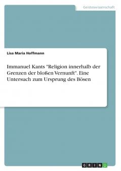 Immanuel Kants Religion innerhalb der Grenzen der bloßen Vernunft. Eine Untersuch zum Ursprung des Bösen