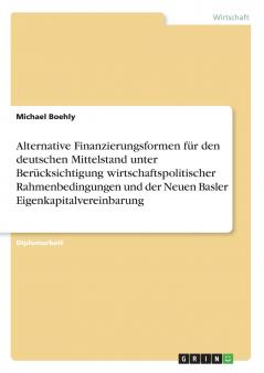 Alternative Finanzierungsformen für den deutschen Mittelstand unter Berücksichtigung wirtschaftspolitischer Rahmenbedingungen und der Neuen Basler Eigenkapitalvereinbarung