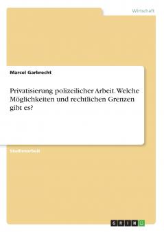 Privatisierung polizeilicher Arbeit. Welche Möglichkeiten und rechtlichen Grenzen gibt es?